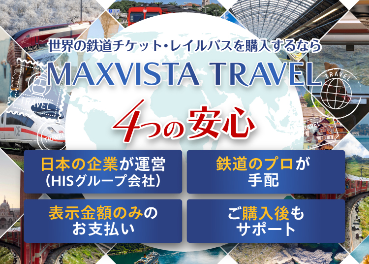 世界の鉄道チケット・レイルパスを購入するならMAXVISTA TRAVEL 4つの安心 日本の企業が運営(HISグループ会社) 鉄道のプロが手配 表示金額のみのお支払い ご購入後もサポート